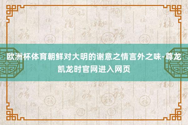 欧洲杯体育朝鲜对大明的谢意之情言外之味-尊龙凯龙时官网进入网页