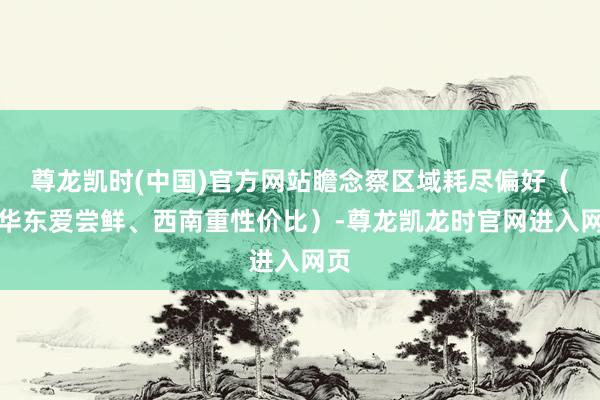 尊龙凯时(中国)官方网站瞻念察区域耗尽偏好（如华东爱尝鲜、西南重性价比）-尊龙凯龙时官网进入网页