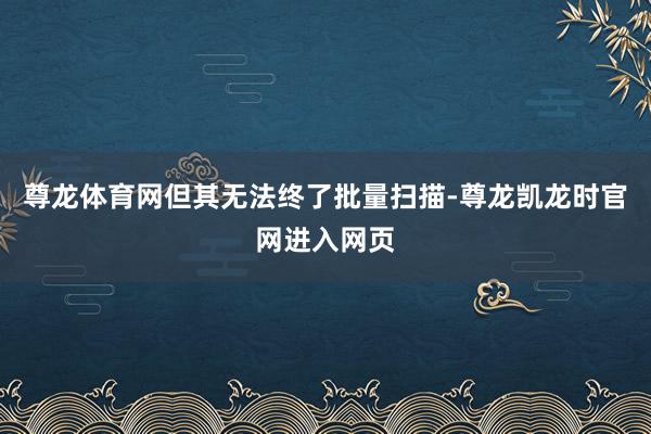 尊龙体育网但其无法终了批量扫描-尊龙凯龙时官网进入网页