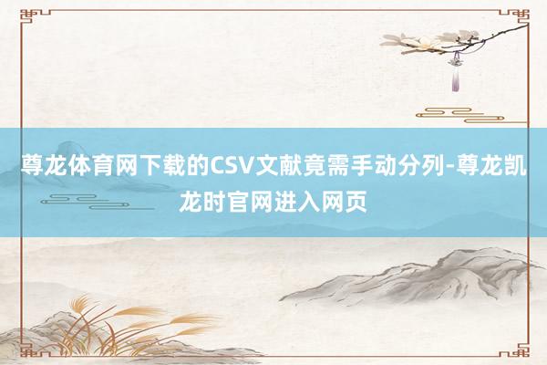 尊龙体育网下载的CSV文献竟需手动分列-尊龙凯龙时官网进入网页
