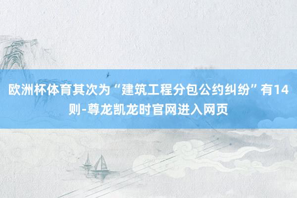 欧洲杯体育其次为“建筑工程分包公约纠纷”有14则-尊龙凯龙时官网进入网页