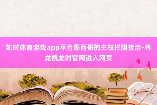 凯时体育游戏app平台墨西哥的主权拦阻接洽-尊龙凯龙时官网进入网页