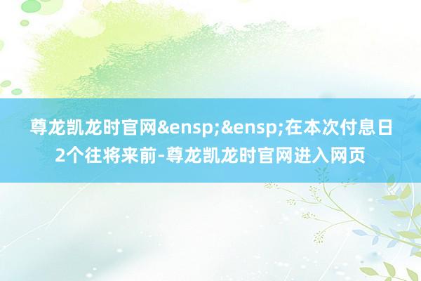 尊龙凯龙时官网&ensp;&ensp;在本次付息日2个往将来前-尊龙凯龙时官网进入网页