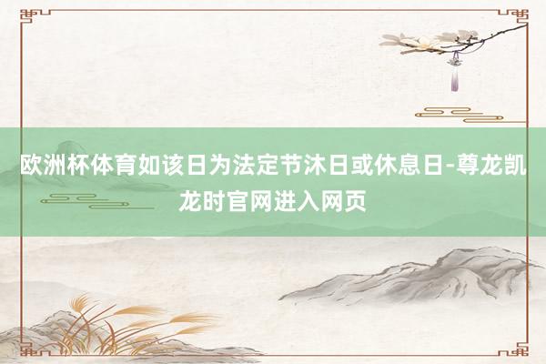 欧洲杯体育如该日为法定节沐日或休息日-尊龙凯龙时官网进入网页