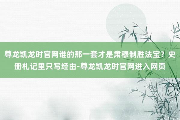 尊龙凯龙时官网谁的那一套才是肃穆制胜法宝？史册札记里只写经由-尊龙凯龙时官网进入网页