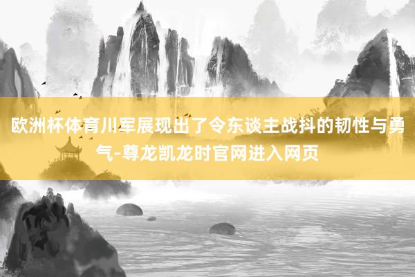 欧洲杯体育川军展现出了令东谈主战抖的韧性与勇气-尊龙凯龙时官网进入网页