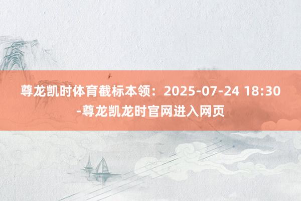 尊龙凯时体育截标本领：2025-07-24 18:30-尊龙凯龙时官网进入网页
