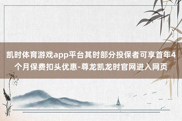 凯时体育游戏app平台其时部分投保者可享首年4个月保费扣头优惠-尊龙凯龙时官网进入网页
