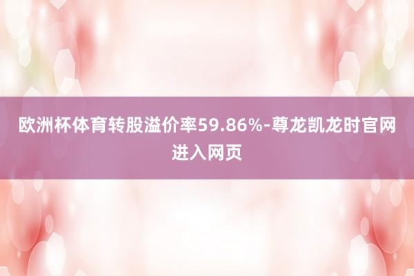 欧洲杯体育转股溢价率59.86%-尊龙凯龙时官网进入网页