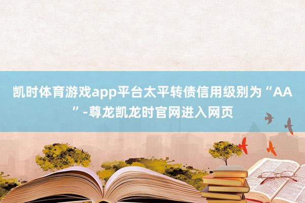 凯时体育游戏app平台太平转债信用级别为“AA”-尊龙凯龙时官网进入网页