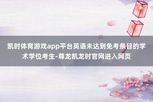 凯时体育游戏app平台英语未达到免考条目的学术学位考生-尊龙凯龙时官网进入网页