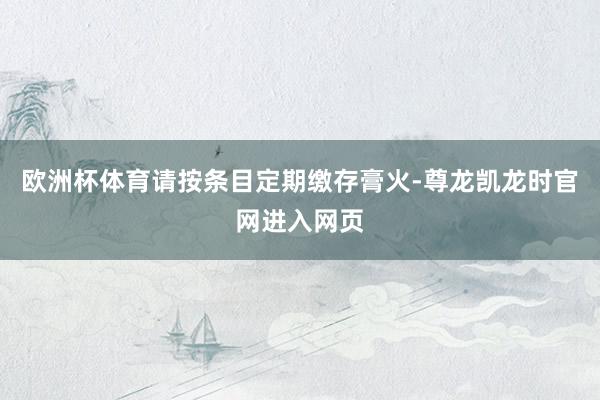 欧洲杯体育请按条目定期缴存膏火-尊龙凯龙时官网进入网页