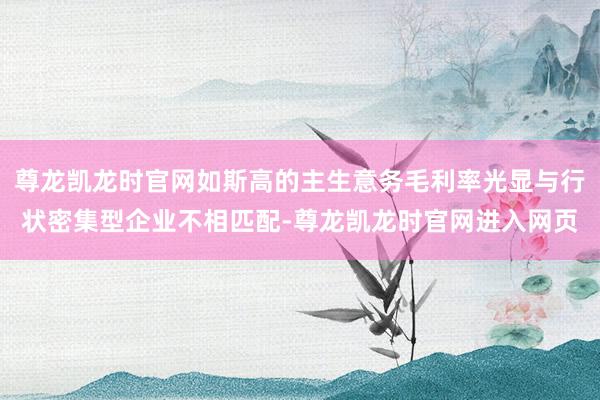尊龙凯龙时官网如斯高的主生意务毛利率光显与行状密集型企业不相匹配-尊龙凯龙时官网进入网页