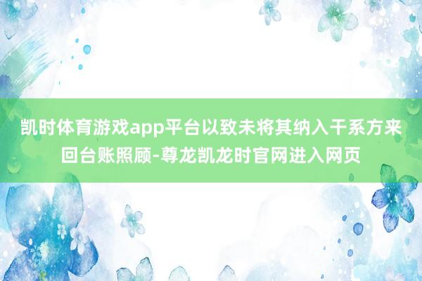凯时体育游戏app平台以致未将其纳入干系方来回台账照顾-尊龙凯龙时官网进入网页