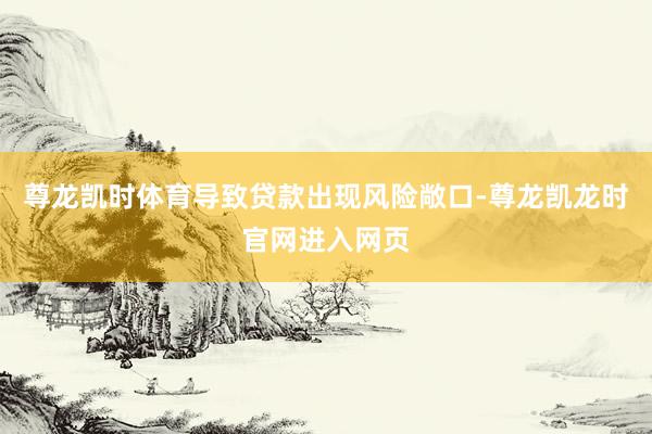 尊龙凯时体育导致贷款出现风险敞口-尊龙凯龙时官网进入网页