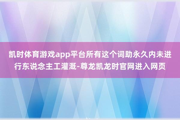凯时体育游戏app平台所有这个词助永久内未进行东说念主工灌溉-尊龙凯龙时官网进入网页