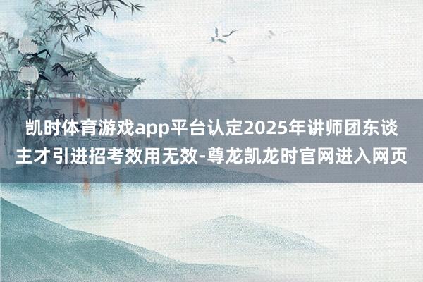 凯时体育游戏app平台认定2025年讲师团东谈主才引进招考效用无效-尊龙凯龙时官网进入网页