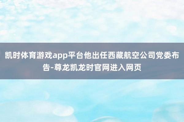凯时体育游戏app平台他出任西藏航空公司党委布告-尊龙凯龙时官网进入网页