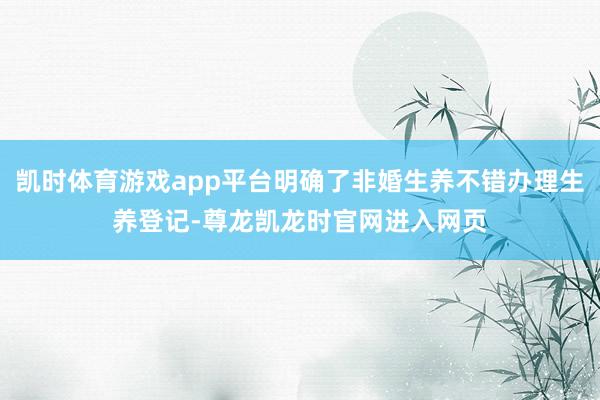 凯时体育游戏app平台明确了非婚生养不错办理生养登记-尊龙凯龙时官网进入网页