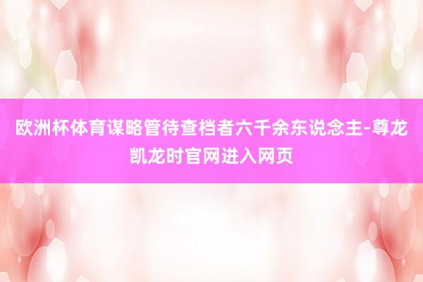 欧洲杯体育谋略管待查档者六千余东说念主-尊龙凯龙时官网进入网页