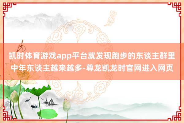 凯时体育游戏app平台就发现跑步的东谈主群里中年东谈主越来越多-尊龙凯龙时官网进入网页