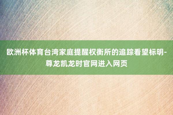 欧洲杯体育台湾家庭提醒权衡所的追踪看望标明-尊龙凯龙时官网进入网页