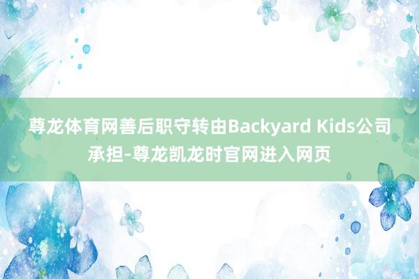 尊龙体育网善后职守转由Backyard Kids公司承担-尊龙凯龙时官网进入网页