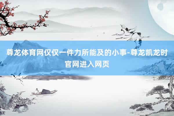 尊龙体育网仅仅一件力所能及的小事-尊龙凯龙时官网进入网页