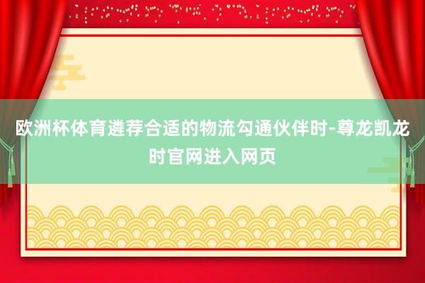 欧洲杯体育遴荐合适的物流勾通伙伴时-尊龙凯龙时官网进入网页