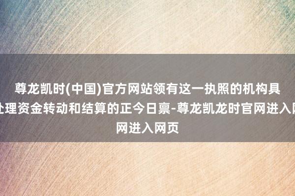 尊龙凯时(中国)官方网站领有这一执照的机构具备处理资金转动和结算的正今日禀-尊龙凯龙时官网进入网页
