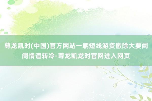 尊龙凯时(中国)官方网站一朝短线游资撤除大要阛阓情谊转冷-尊龙凯龙时官网进入网页