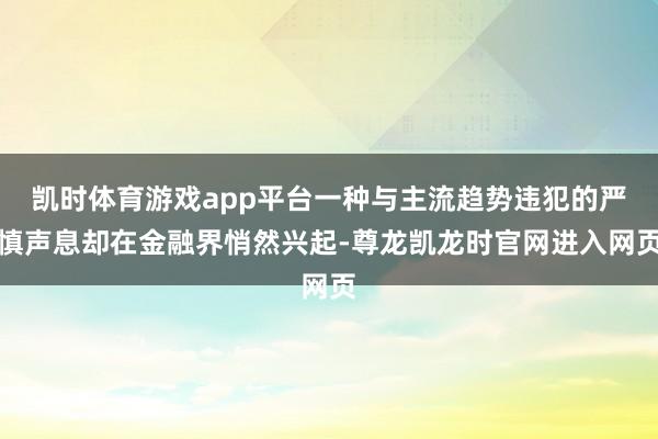 凯时体育游戏app平台一种与主流趋势违犯的严慎声息却在金融界悄然兴起-尊龙凯龙时官网进入网页