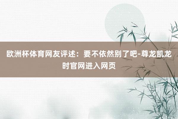 欧洲杯体育网友评述：要不依然别了吧-尊龙凯龙时官网进入网页