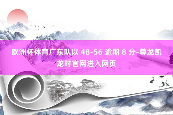 欧洲杯体育广东队以 48-56 逾期 8 分-尊龙凯龙时官网进入网页
