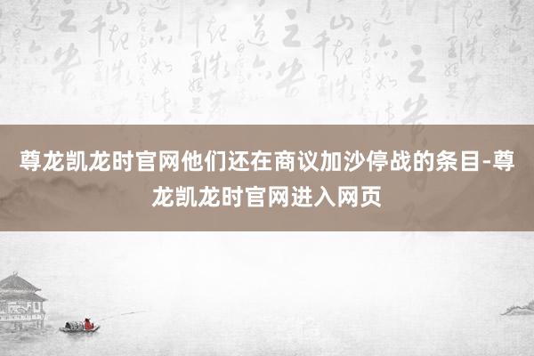 尊龙凯龙时官网他们还在商议加沙停战的条目-尊龙凯龙时官网进入网页