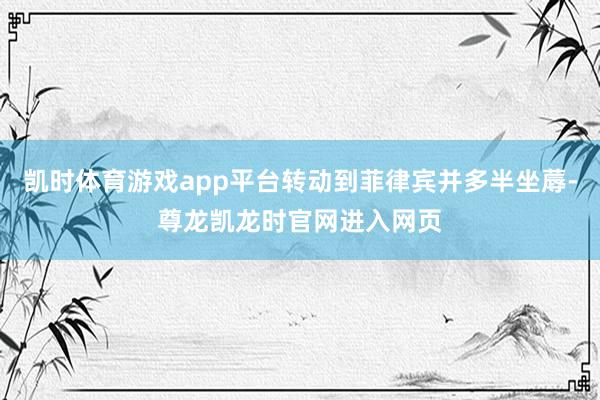 凯时体育游戏app平台转动到菲律宾并多半坐蓐-尊龙凯龙时官网进入网页