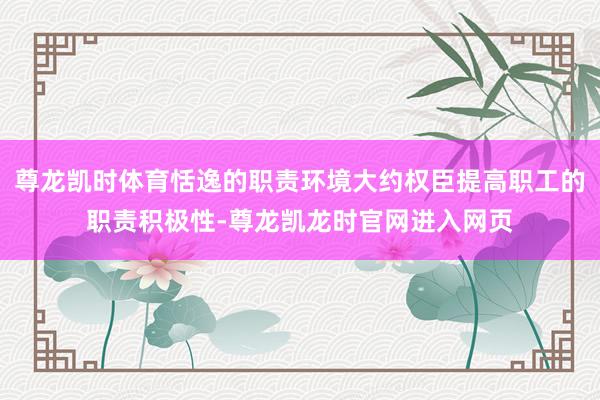 尊龙凯时体育恬逸的职责环境大约权臣提高职工的职责积极性-尊龙凯龙时官网进入网页