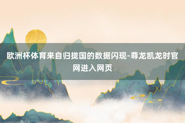 欧洲杯体育来自归拢国的数据闪现-尊龙凯龙时官网进入网页