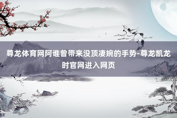 尊龙体育网阿谁曾带来没顶凄婉的手势-尊龙凯龙时官网进入网页