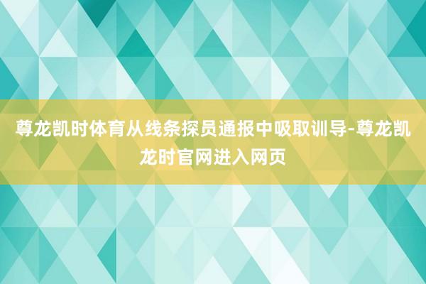 尊龙凯时体育从线条探员通报中吸取训导-尊龙凯龙时官网进入网页