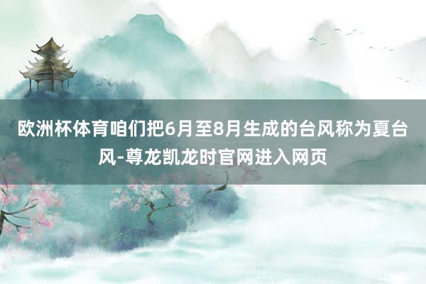 欧洲杯体育咱们把6月至8月生成的台风称为夏台风-尊龙凯龙时官网进入网页