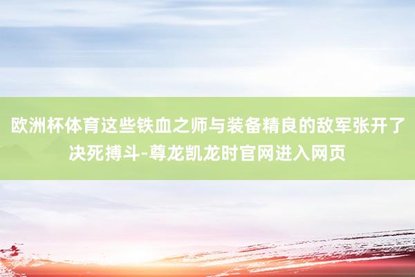 欧洲杯体育这些铁血之师与装备精良的敌军张开了决死搏斗-尊龙凯龙时官网进入网页