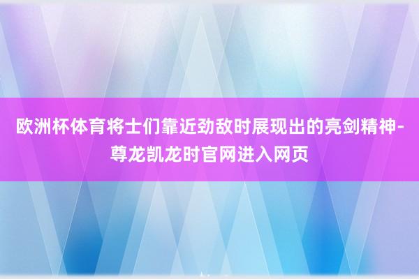 欧洲杯体育将士们靠近劲敌时展现出的亮剑精神-尊龙凯龙时官网进入网页
