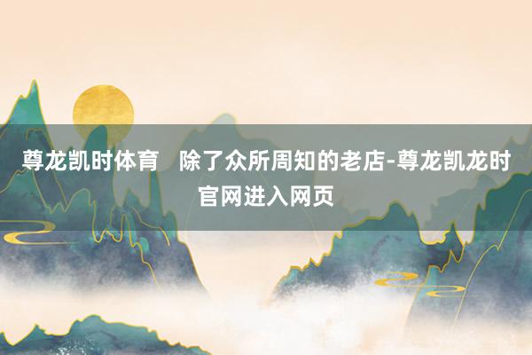 尊龙凯时体育   除了众所周知的老店-尊龙凯龙时官网进入网页