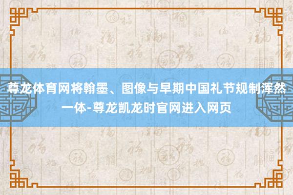 尊龙体育网将翰墨、图像与早期中国礼节规制浑然一体-尊龙凯龙时官网进入网页