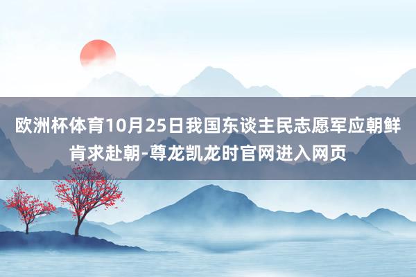 欧洲杯体育10月25日我国东谈主民志愿军应朝鲜肯求赴朝-尊龙凯龙时官网进入网页