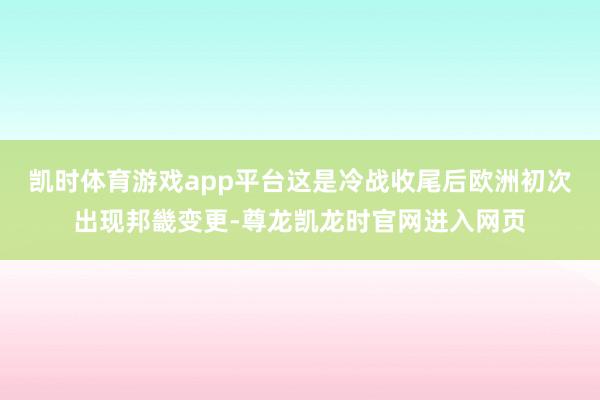 凯时体育游戏app平台这是冷战收尾后欧洲初次出现邦畿变更-尊龙凯龙时官网进入网页