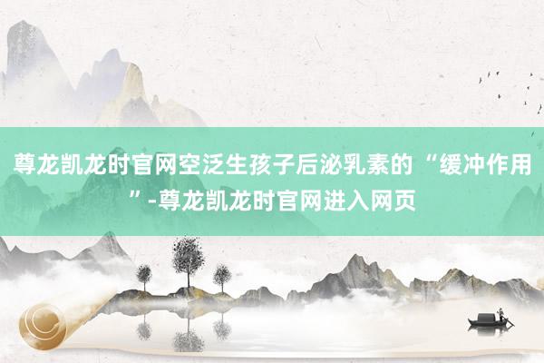 尊龙凯龙时官网空泛生孩子后泌乳素的 “缓冲作用”-尊龙凯龙时官网进入网页