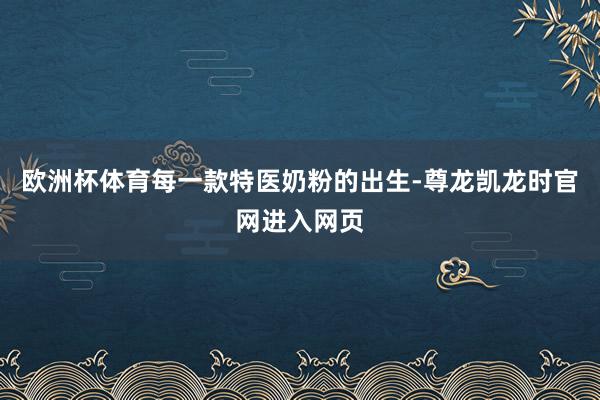 欧洲杯体育每一款特医奶粉的出生-尊龙凯龙时官网进入网页
