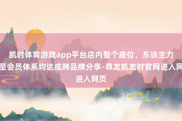 凯时体育游戏app平台店内整个座位、东谈主力乃至会员体系均达成跨品牌分享-尊龙凯龙时官网进入网页